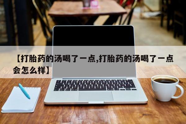 米非司酮购买渠道微信【打胎药的汤喝了一点,打胎药的汤喝了一点会怎么样】