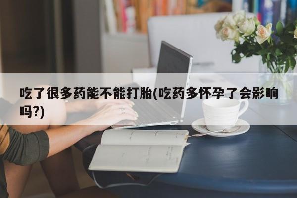 米非司酮购买渠道微信吃了很多药能不能打胎(吃药多怀孕了会影响吗?)