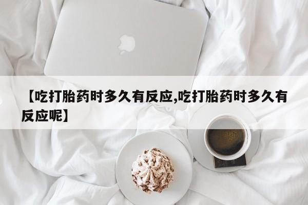 米非司酮购买渠道微信【吃打胎药时多久有反应,吃打胎药时多久有反应呢】