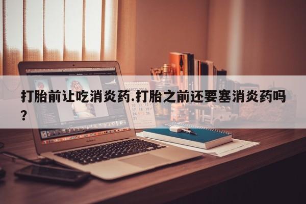 米非司酮购买渠道微信打胎前让吃消炎药.打胎之前还要塞消炎药吗？