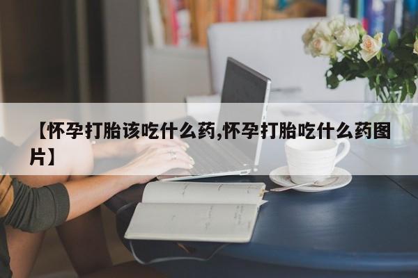 米非司酮购买渠道微信【怀孕打胎该吃什么药,怀孕打胎吃什么药图片】