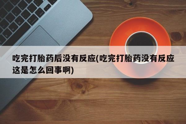 米非司酮购买渠道微信吃完打胎药后没有反应(吃完打胎药没有反应这是怎么回事啊)