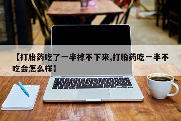 米非司酮购买渠道微信【打胎药吃了一半掉不下来,打胎药吃一半不吃会怎么样】
