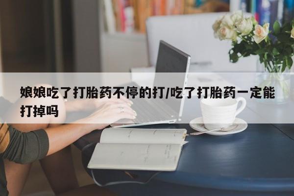 米非司酮购买渠道微信娘娘吃了打胎药不停的打/吃了打胎药一定能打掉吗