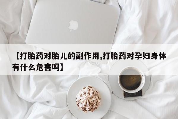 米非司酮购买渠道微信【打胎药对胎儿的副作用,打胎药对孕妇身体有什么危害吗】