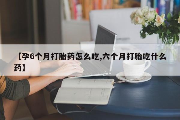 米非司酮购买渠道微信【孕6个月打胎药怎么吃,六个月打胎吃什么药】