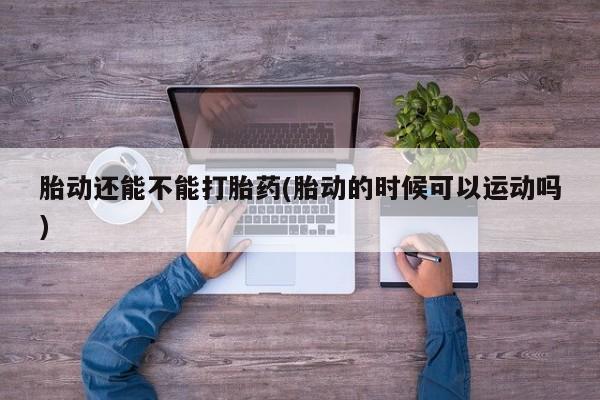 米非司酮购买渠道微信胎动还能不能打胎药(胎动的时候可以运动吗)