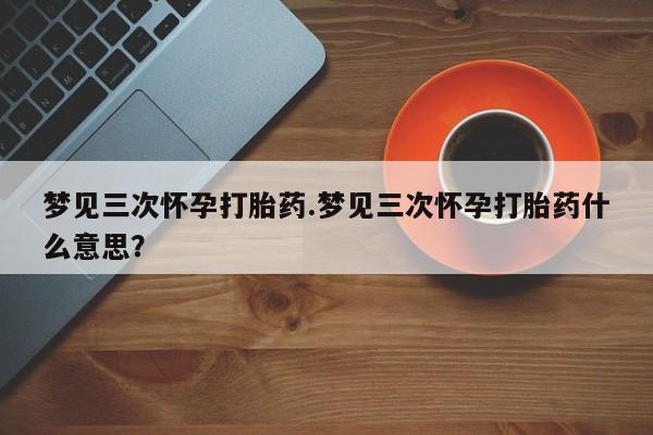 米非司酮购买渠道微信梦见三次怀孕打胎药.梦见三次怀孕打胎药什么意思？