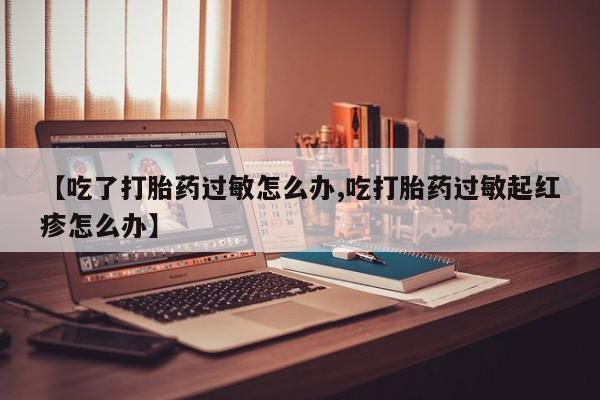 米非司酮购买渠道微信【吃了打胎药过敏怎么办,吃打胎药过敏起红疹怎么办】