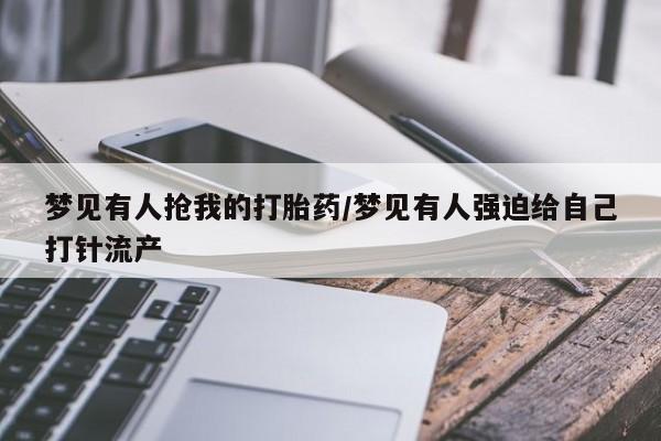 米非司酮购买渠道微信梦见有人抢我的打胎药/梦见有人强迫给自己打针流产