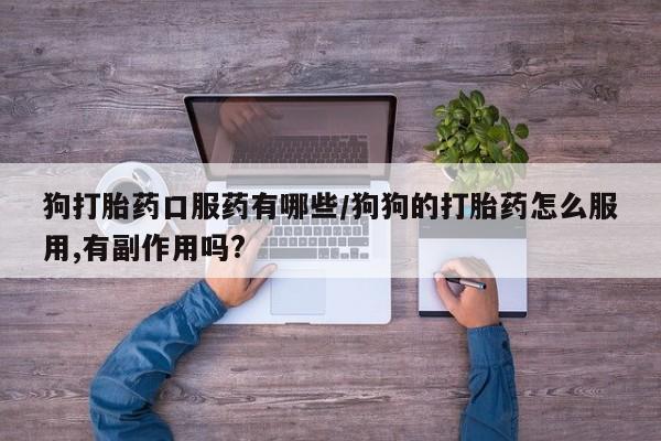 米非司酮购买渠道微信狗打胎药口服药有哪些/狗狗的打胎药怎么服用,有副作用吗?