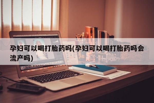 米非司酮购买渠道微信孕妇可以喝打胎药吗(孕妇可以喝打胎药吗会流产吗)