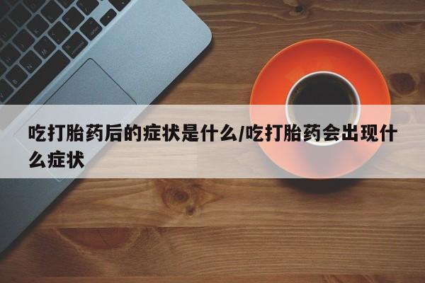 米非司酮购买渠道微信吃打胎药后的症状是什么/吃打胎药会出现什么症状