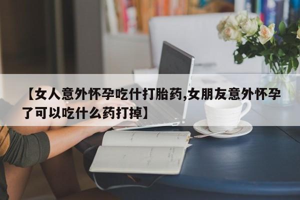 米非司酮购买渠道微信【女人意外怀孕吃什打胎药,女朋友意外怀孕了可以吃什么药打掉】