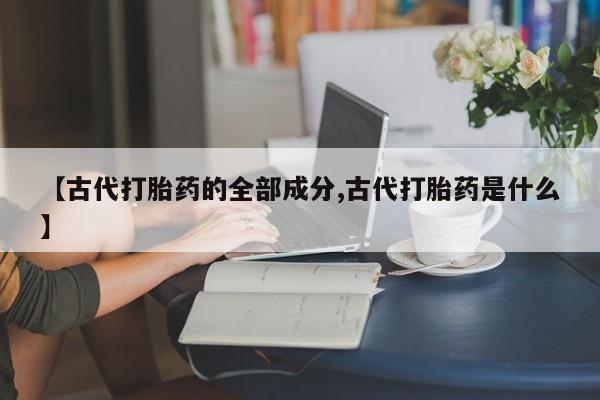 米非司酮购买渠道微信【古代打胎药的全部成分,古代打胎药是什么】