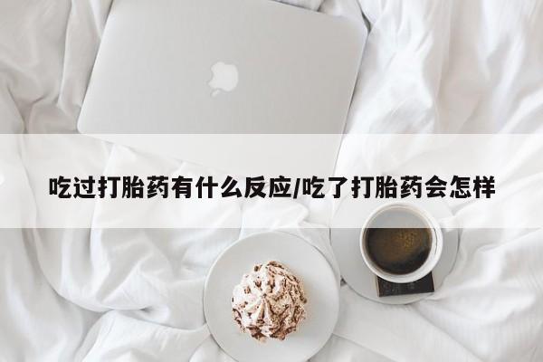米非司酮购买渠道微信吃过打胎药有什么反应/吃了打胎药会怎样