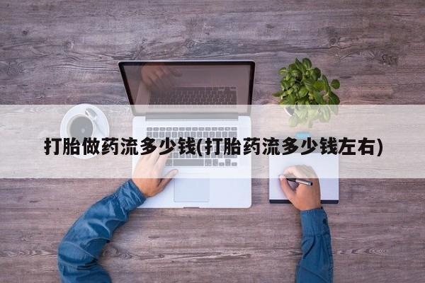 米非司酮购买渠道微信打胎做药流多少钱(打胎药流多少钱左右)