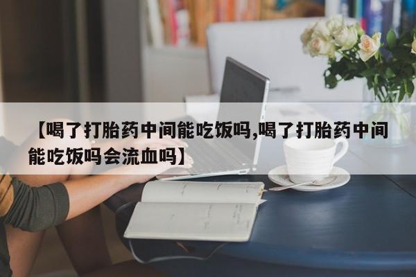 米非司酮购买渠道微信【喝了打胎药中间能吃饭吗,喝了打胎药中间能吃饭吗会流血吗】