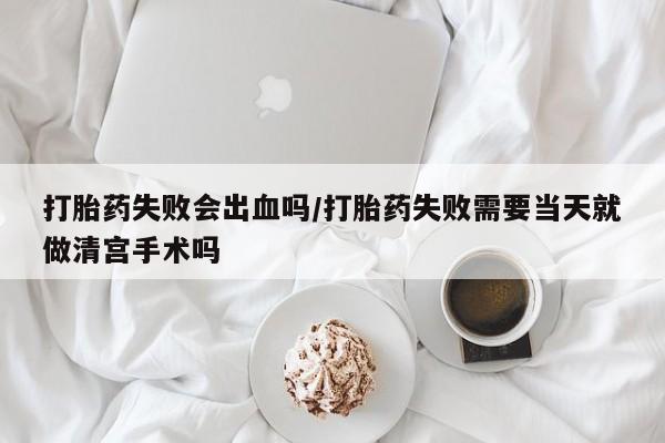 米非司酮购买渠道微信打胎药失败会出血吗/打胎药失败需要当天就做清宫手术吗