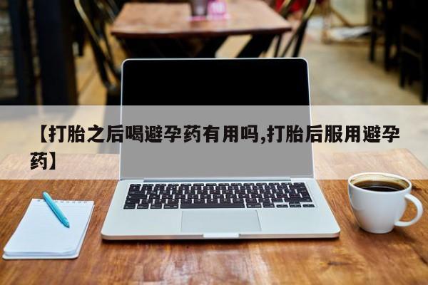 米非司酮购买渠道微信【打胎之后喝避孕药有用吗,打胎后服用避孕药】