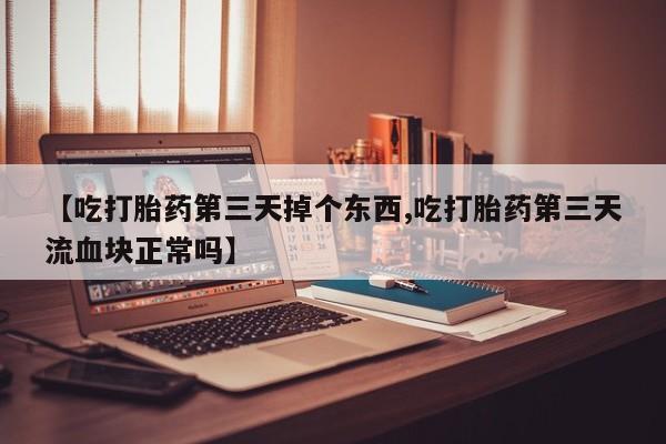 米非司酮购买渠道微信【吃打胎药第三天掉个东西,吃打胎药第三天流血块正常吗】