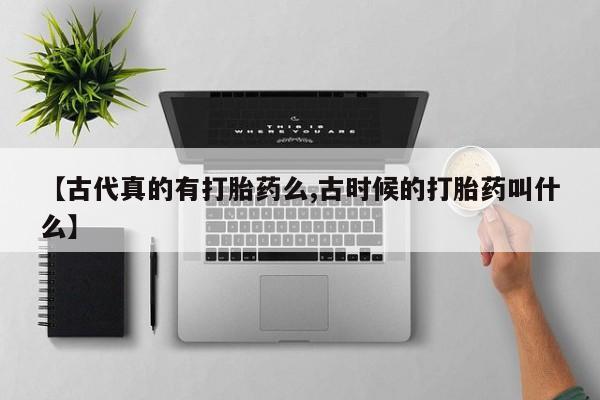 米非司酮购买渠道微信【古代真的有打胎药么,古时候的打胎药叫什么】