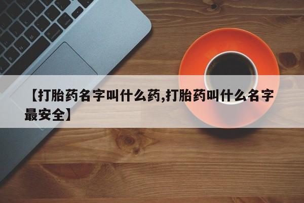 米非司酮购买渠道微信【打胎药名字叫什么药,打胎药叫什么名字 最安全】