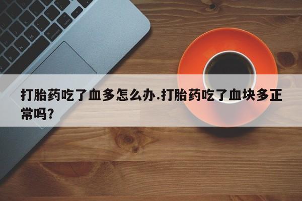 米非司酮购买渠道微信打胎药吃了血多怎么办.打胎药吃了血块多正常吗？