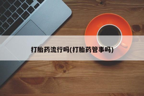 米非司酮购买渠道微信打胎药流行吗(打胎药管事吗)