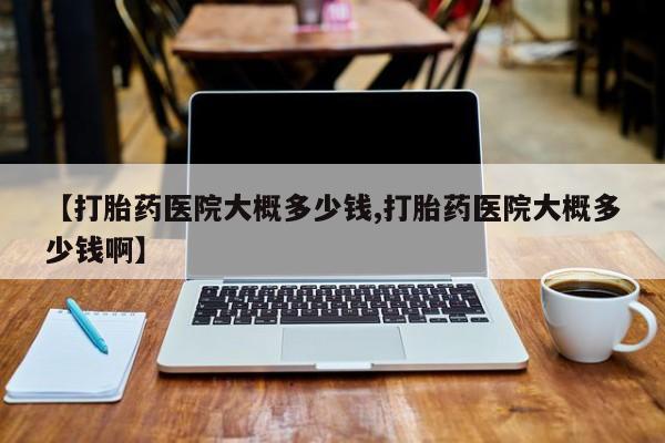 米非司酮购买渠道微信【打胎药医院大概多少钱,打胎药医院大概多少钱啊】