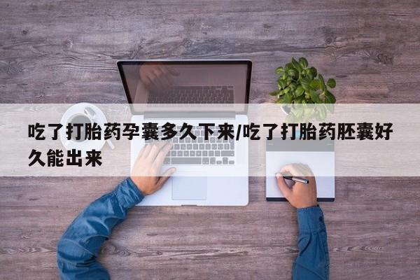 米非司酮购买渠道微信吃了打胎药孕囊多久下来/吃了打胎药胚囊好久能出来