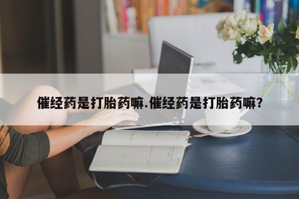米非司酮购买渠道微信催经药是打胎药嘛.催经药是打胎药嘛？