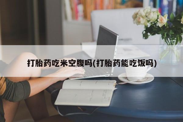 米非司酮购买渠道微信打胎药吃米空腹吗(打胎药能吃饭吗)
