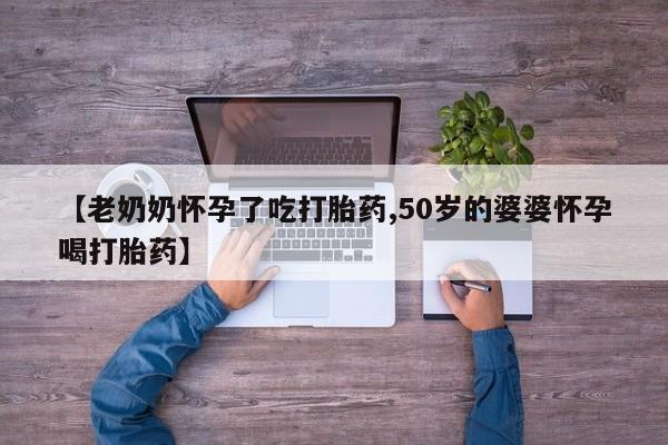 米非司酮购买渠道微信【老奶奶怀孕了吃打胎药,50岁的婆婆怀孕喝打胎药】