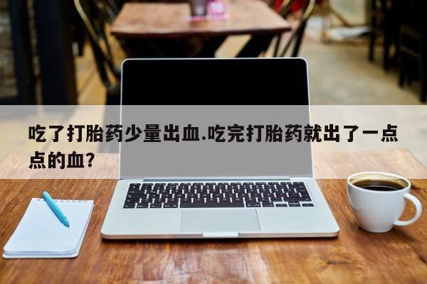 米非司酮购买渠道微信吃了打胎药少量出血.吃完打胎药就出了一点点的血？