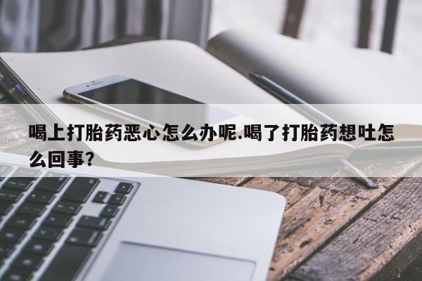 米非司酮购买渠道微信喝上打胎药恶心怎么办呢.喝了打胎药想吐怎么回事？