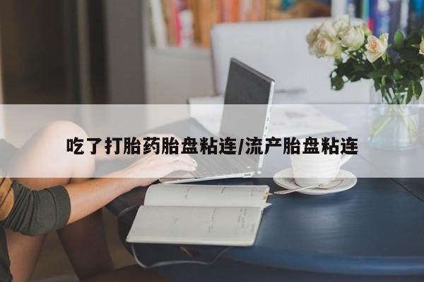 米非司酮购买渠道微信吃了打胎药胎盘粘连/流产胎盘粘连