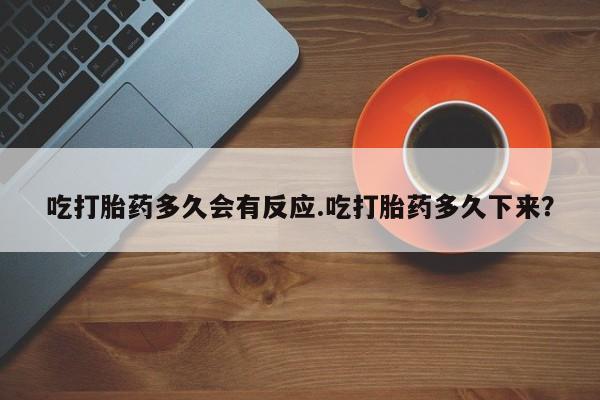 米非司酮购买渠道微信吃打胎药多久会有反应.吃打胎药多久下来？