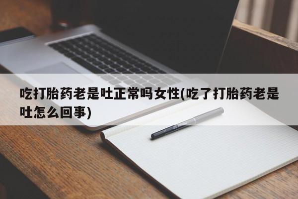 米非司酮购买渠道微信吃打胎药老是吐正常吗女性(吃了打胎药老是吐怎么回事)