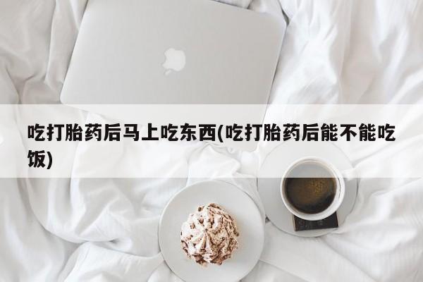 米非司酮购买渠道微信吃打胎药后马上吃东西(吃打胎药后能不能吃饭)