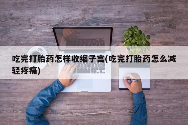 米非司酮购买渠道微信吃完打胎药怎样收缩子宫(吃完打胎药怎么减轻疼痛)