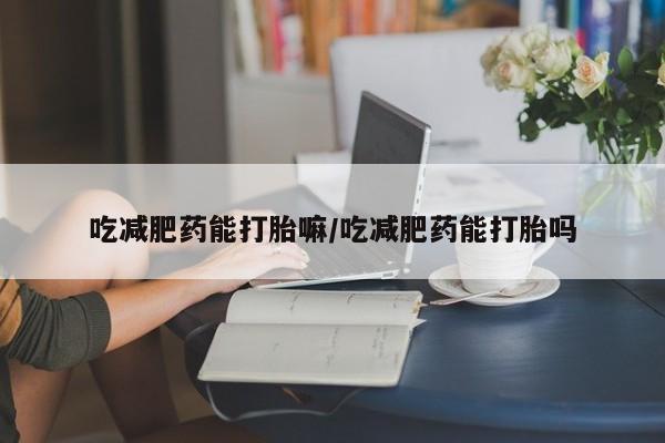 米非司酮购买渠道微信吃减肥药能打胎嘛/吃减肥药能打胎吗