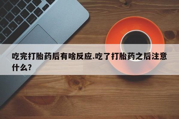 米非司酮购买渠道微信吃完打胎药后有啥反应.吃了打胎药之后注意什么？