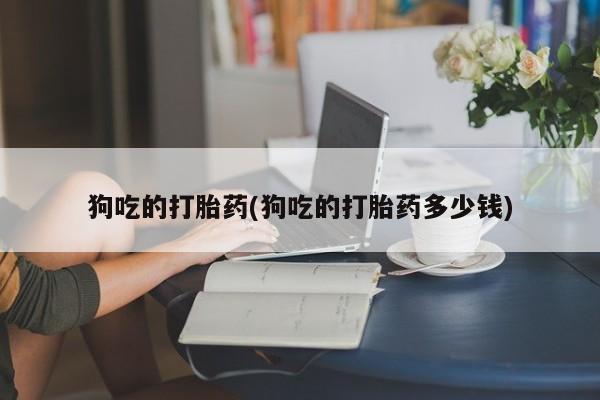 米非司酮购买渠道微信狗吃的打胎药(狗吃的打胎药多少钱)