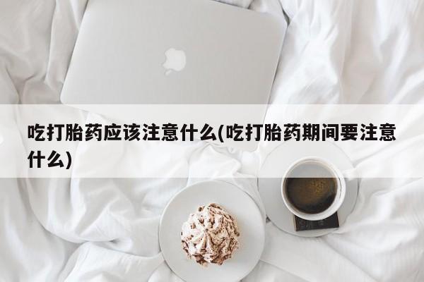 米非司酮购买渠道微信吃打胎药应该注意什么(吃打胎药期间要注意什么)