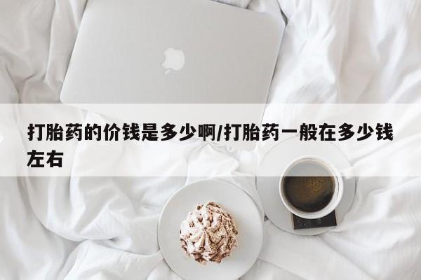 米非司酮购买渠道微信打胎药的价钱是多少啊/打胎药一般在多少钱左右