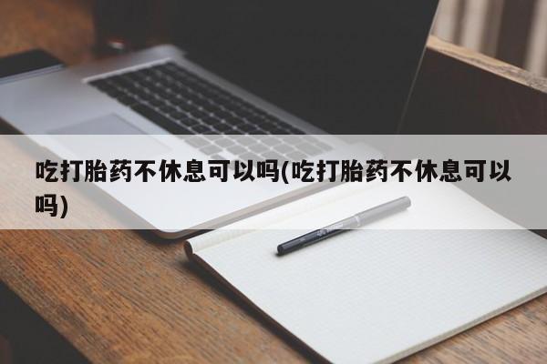米非司酮购买渠道微信吃打胎药不休息可以吗(吃打胎药不休息可以吗)