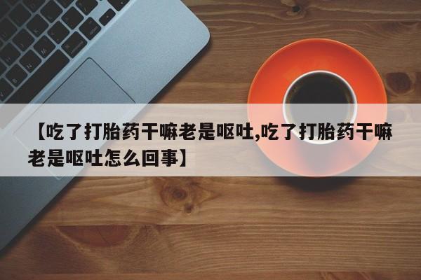 米非司酮购买渠道微信【吃了打胎药干嘛老是呕吐,吃了打胎药干嘛老是呕吐怎么回事】