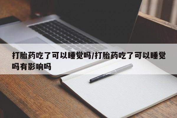 米非司酮购买渠道微信打胎药吃了可以睡觉吗/打胎药吃了可以睡觉吗有影响吗