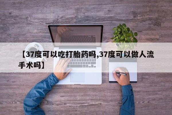 米非司酮购买渠道微信【37度可以吃打胎药吗,37度可以做人流手术吗】